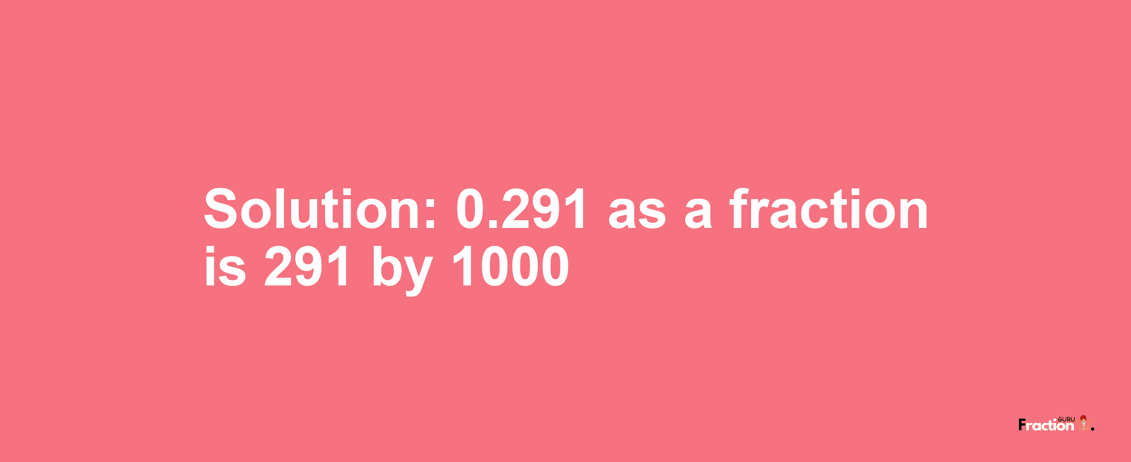 Solution:0.291 as a fraction is 291/1000